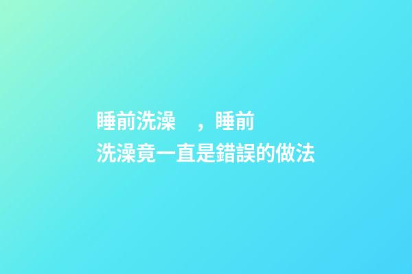 睡前洗澡，睡前洗澡竟一直是錯誤的做法-第1張-觀點-玄機派